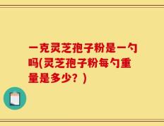 一克灵芝孢子粉是一勺吗(灵芝孢子粉每勺重量是多少？)