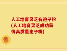 人工培育灵芝有孢子粉(人工培育灵芝成功获得高质量孢子粉)