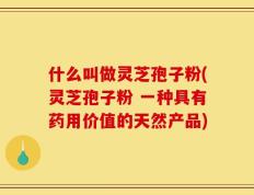 什么叫做灵芝孢子粉(灵芝孢子粉 一种具有药用价值的天然产品)