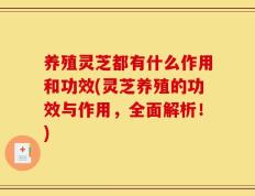 养殖灵芝都有什么作用和功效(灵芝养殖的功效与作用，全面解析！)