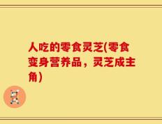 人吃的零食灵芝(零食变身营养品，灵芝成主角)