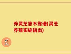 养灵芝靠不靠谱(灵芝养殖实施指南)
