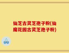 仙芝古灵芝孢子粉(仙魔花园古灵芝孢子粉)