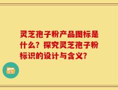 灵芝孢子粉产品图标是什么？探究灵芝孢子粉标识的设计与含义？
