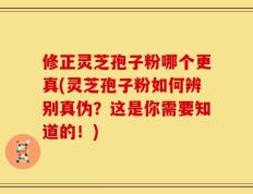 修正灵芝孢子粉哪个更真(灵芝孢子粉如何辨别真伪？这是你需要知道的！)