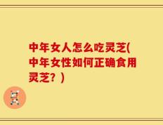 中年女人怎么吃灵芝(中年女性如何正确食用灵芝？)