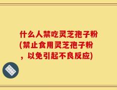 什么人禁吃灵芝孢子粉(禁止食用灵芝孢子粉，以免引起不良反应)