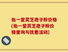 佑一堂灵芝孢子粉价格(佑一堂灵芝孢子粉价格查询与优惠活动)