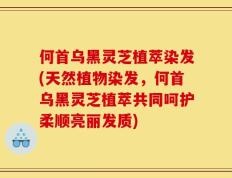 何首乌黑灵芝植萃染发(天然植物染发，何首乌黑灵芝植萃共同呵护柔顺亮丽发质)