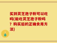 买到灵芝孢子粉可以吃吗(能吃灵芝孢子粉吗？购买后的正确食用方法)