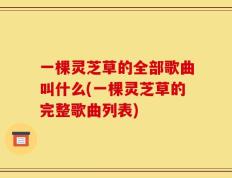 一棵灵芝草的全部歌曲叫什么(一棵灵芝草的完整歌曲列表)