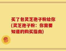 买了包灵芝孢子粉给你(灵芝孢子粉：你需要知道的购买指南)