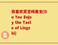 你喜欢灵芝吗英文(Do You Enjoy the Taste of Lingzhi)