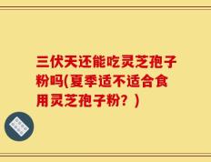 三伏天还能吃灵芝孢子粉吗(夏季适不适合食用灵芝孢子粉？)