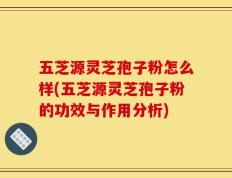 五芝源灵芝孢子粉怎么样(五芝源灵芝孢子粉的功效与作用分析)