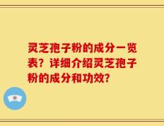 灵芝孢子粉的成分一览表？详细介绍灵芝孢子粉的成分和功效？