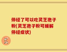 停经了可以吃灵芝孢子粉(灵芝孢子粉可缓解停经症状)