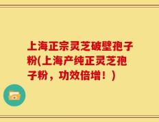 上海正宗灵芝破壁孢子粉(上海产纯正灵芝孢子粉，功效倍增！)