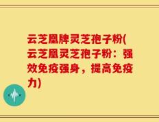 云芝凰牌灵芝孢子粉(云芝凰灵芝孢子粉：强效免疫强身，提高免疫力)