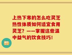 上热下寒的怎么吃灵芝热性体质如何适宜食用灵芝？——掌握这些温中益气的饮食技巧！