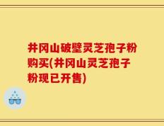 井冈山破壁灵芝孢子粉购买(井冈山灵芝孢子粉现已开售)