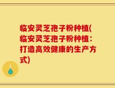临安灵芝孢子粉种植(临安灵芝孢子粉种植：打造高效健康的生产方式)