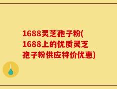 1688灵芝孢子粉(1688上的优质灵芝孢子粉供应特价优惠)