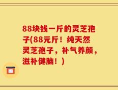 88块钱一斤的灵芝孢子(88元斤！纯天然灵芝孢子，补气养颜，滋补健脑！)