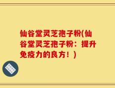 仙谷堂灵芝孢子粉(仙谷堂灵芝孢子粉：提升免疫力的良方！)