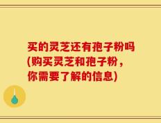 买的灵芝还有孢子粉吗(购买灵芝和孢子粉，你需要了解的信息)
