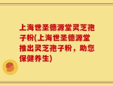 上海世圣德源堂灵芝孢子粉(上海世圣德源堂推出灵芝孢子粉，助您保健养生)