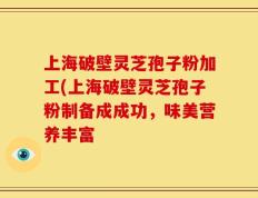 上海破壁灵芝孢子粉加工(上海破壁灵芝孢子粉制备成成功，味美营养丰富