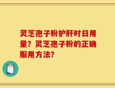 灵芝孢子粉护肝时日用量？灵芝孢子粉的正确服用方法？