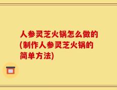人参灵芝火锅怎么做的(制作人参灵芝火锅的简单方法)