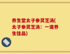 养生堂太子参灵芝汤(太子参灵芝汤：一道养生佳品)