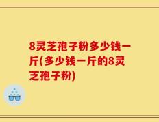 8灵芝孢子粉多少钱一斤(多少钱一斤的8灵芝孢子粉)