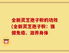 全新灵芝孢子粉的功效(全新灵芝孢子粉：强健免疫、滋养身体