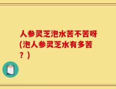 人参灵芝泡水苦不苦呀(泡人参灵芝水有多苦？)