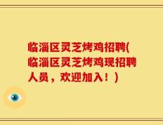 临淄区灵芝烤鸡招聘(临淄区灵芝烤鸡现招聘人员，欢迎加入！)