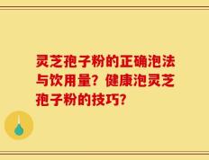 灵芝孢子粉的正确泡法与饮用量？健康泡灵芝孢子粉的技巧？