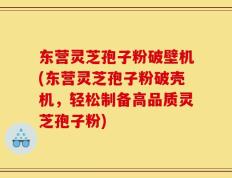 东营灵芝孢子粉破壁机(东营灵芝孢子粉破壳机，轻松制备高品质灵芝孢子粉)