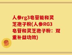 人参rg3皂苷能和灵芝孢子粉(人参RG3皂苷和灵芝孢子粉：双重补益功效)