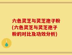 六色灵芝与灵芝孢子粉(六色灵芝与灵芝孢子粉的对比及功效分析)