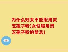 为什么妇女不能服用灵芝孢子粉(女性服用灵芝孢子粉的禁忌)