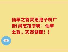 仙草之首灵芝孢子粉广告(灵芝孢子粉：仙草之首，天然健康！)