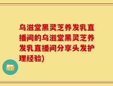 乌滋堂黑灵芝养发乳直播间的乌滋堂黑灵芝养发乳直播间分享头发护理经验)