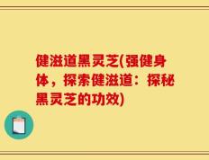 健滋道黑灵芝(强健身体，探索健滋道：探秘黑灵芝的功效)