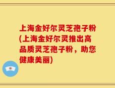 上海金好尔灵芝孢子粉(上海金好尔灵推出高品质灵芝孢子粉，助您健康美丽)