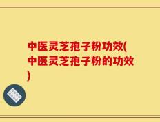 中医灵芝孢子粉功效(中医灵芝孢子粉的功效)