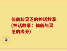 仙鹤和灵芝的神话故事(神话故事：仙鹤与灵芝的缘分)